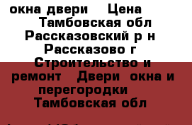 окна,двери  › Цена ­ 1 000 - Тамбовская обл., Рассказовский р-н, Рассказово г. Строительство и ремонт » Двери, окна и перегородки   . Тамбовская обл.